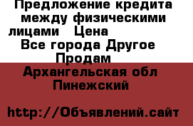 Предложение кредита между физическими лицами › Цена ­ 5 000 000 - Все города Другое » Продам   . Архангельская обл.,Пинежский 